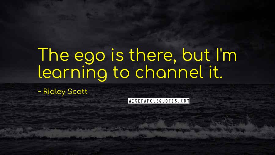 Ridley Scott Quotes: The ego is there, but I'm learning to channel it.