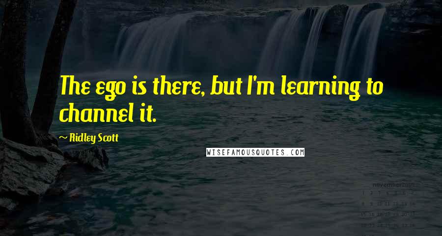 Ridley Scott Quotes: The ego is there, but I'm learning to channel it.