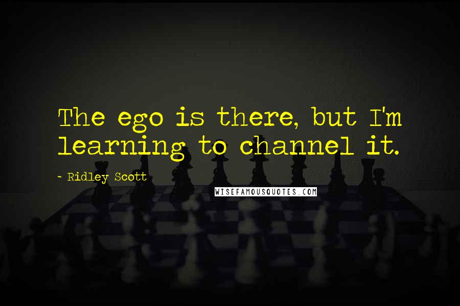 Ridley Scott Quotes: The ego is there, but I'm learning to channel it.