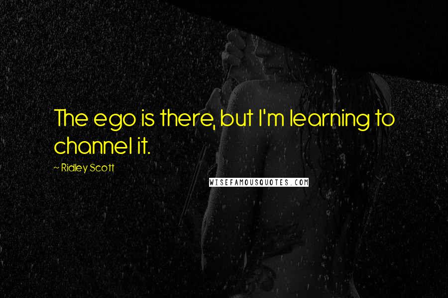 Ridley Scott Quotes: The ego is there, but I'm learning to channel it.