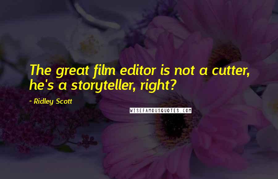 Ridley Scott Quotes: The great film editor is not a cutter, he's a storyteller, right?