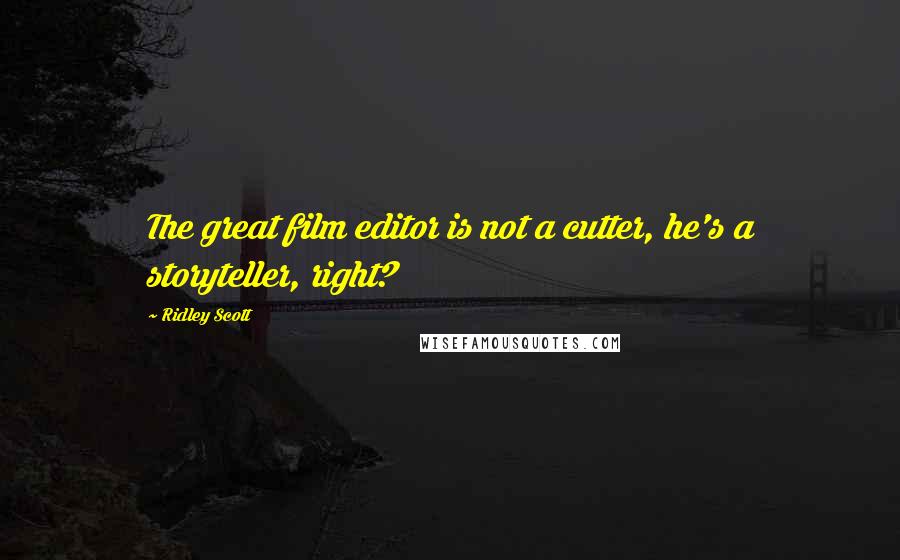 Ridley Scott Quotes: The great film editor is not a cutter, he's a storyteller, right?
