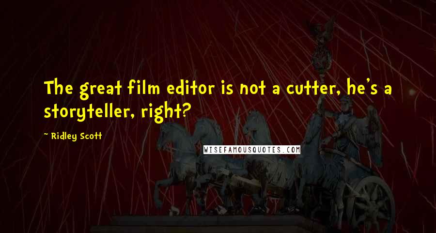 Ridley Scott Quotes: The great film editor is not a cutter, he's a storyteller, right?