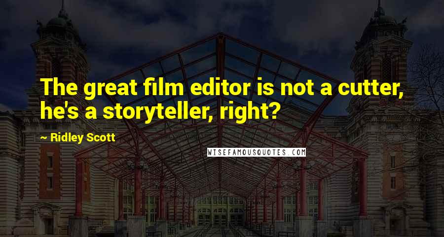 Ridley Scott Quotes: The great film editor is not a cutter, he's a storyteller, right?