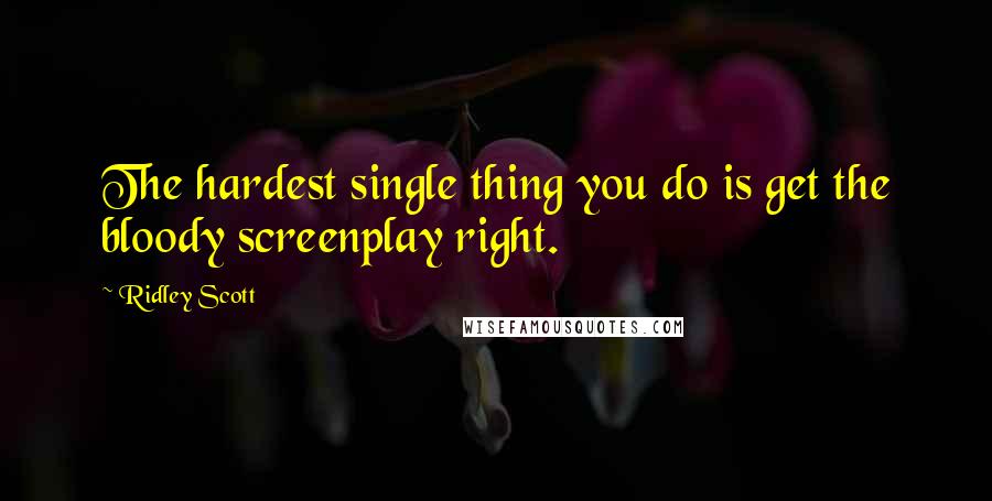 Ridley Scott Quotes: The hardest single thing you do is get the bloody screenplay right.