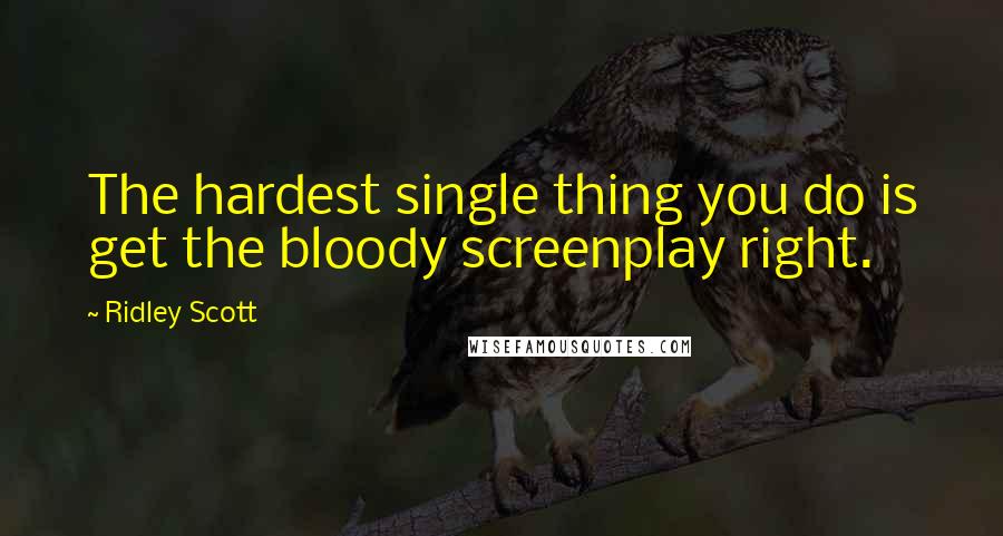 Ridley Scott Quotes: The hardest single thing you do is get the bloody screenplay right.