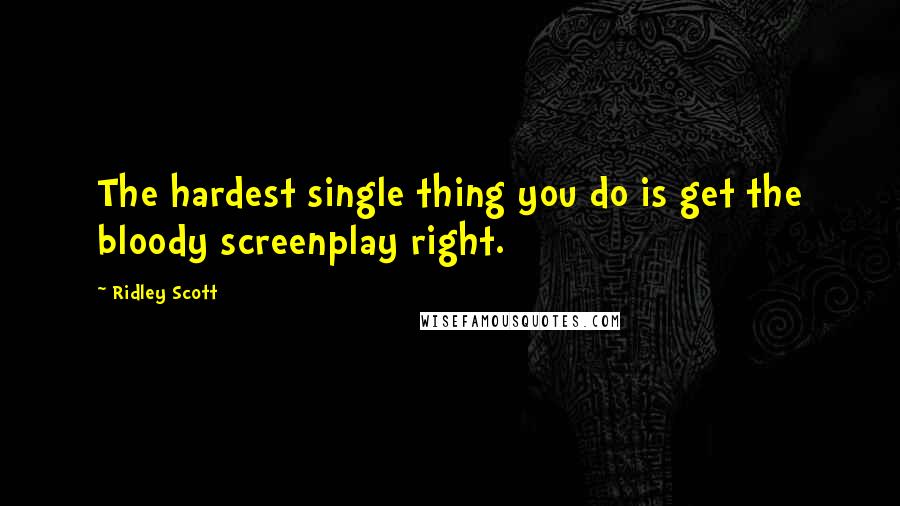 Ridley Scott Quotes: The hardest single thing you do is get the bloody screenplay right.