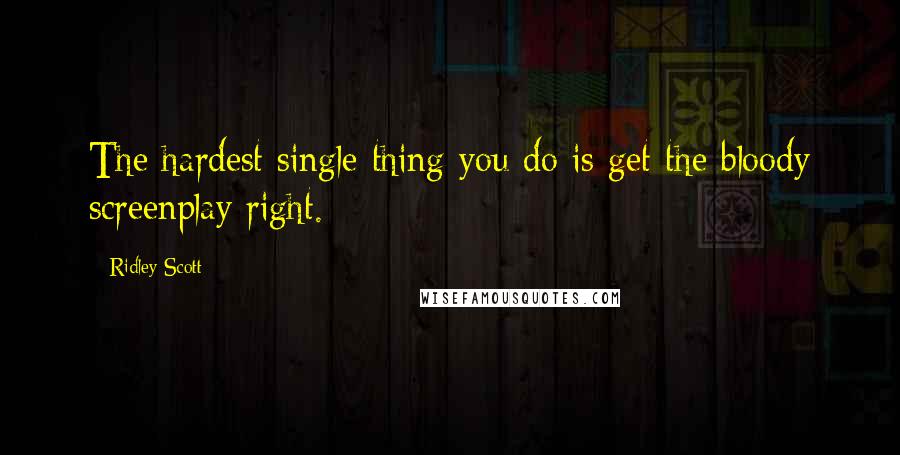 Ridley Scott Quotes: The hardest single thing you do is get the bloody screenplay right.