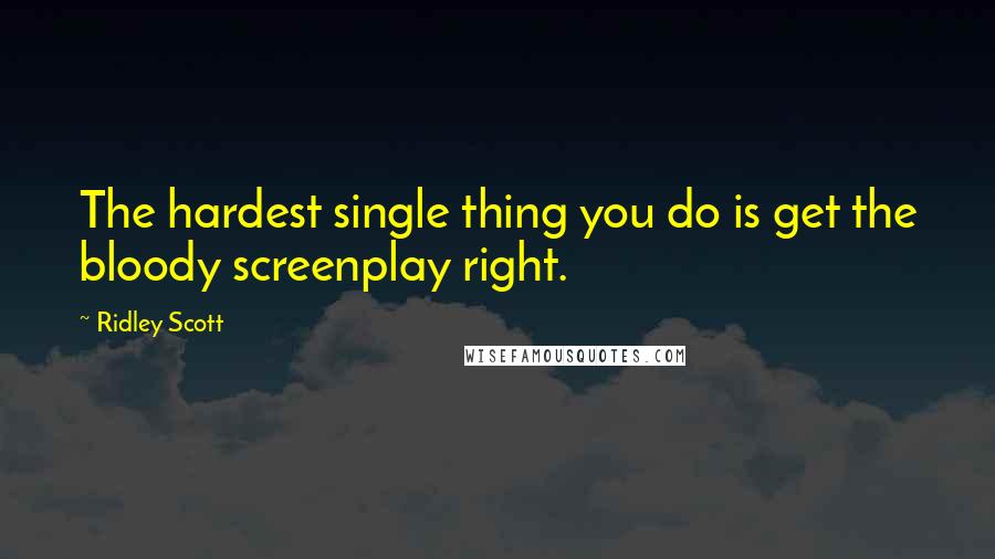 Ridley Scott Quotes: The hardest single thing you do is get the bloody screenplay right.