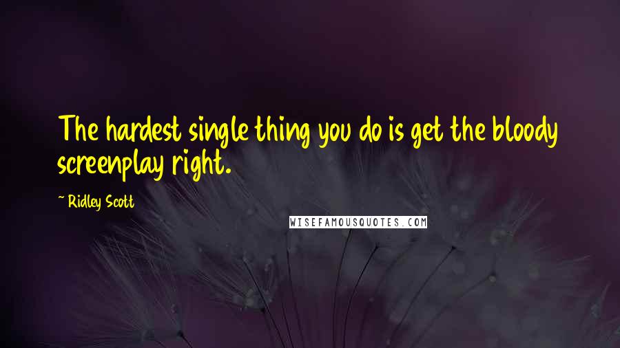 Ridley Scott Quotes: The hardest single thing you do is get the bloody screenplay right.