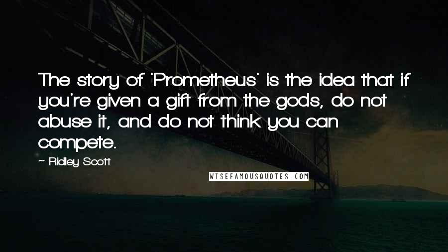 Ridley Scott Quotes: The story of 'Prometheus' is the idea that if you're given a gift from the gods, do not abuse it, and do not think you can compete.