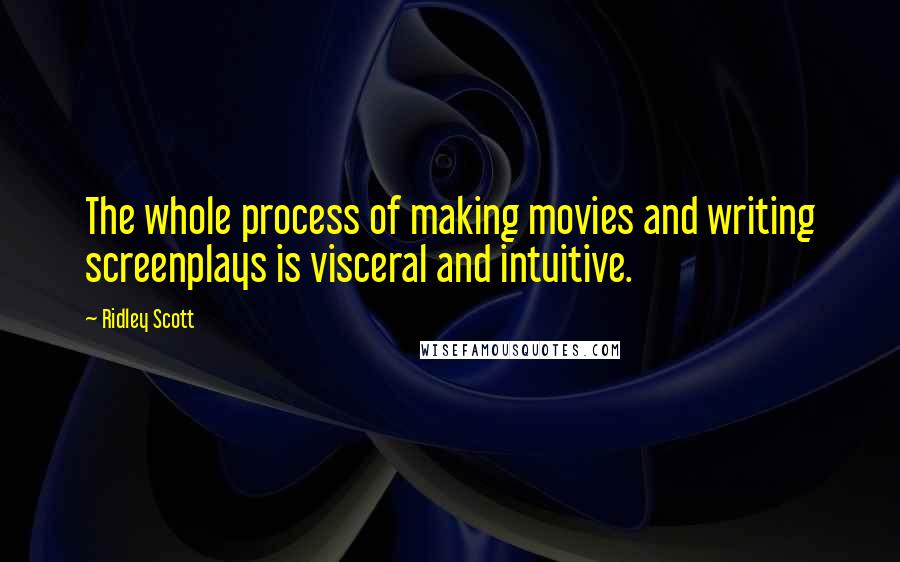 Ridley Scott Quotes: The whole process of making movies and writing screenplays is visceral and intuitive.