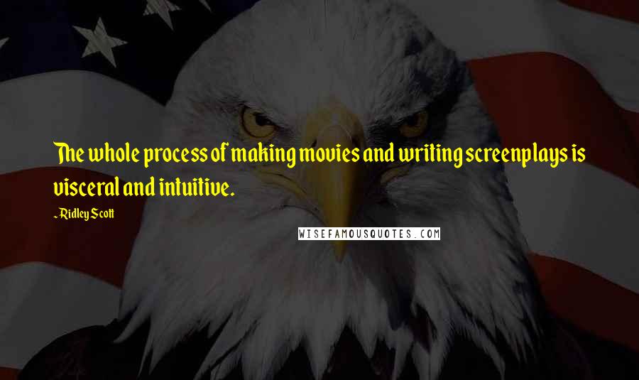 Ridley Scott Quotes: The whole process of making movies and writing screenplays is visceral and intuitive.