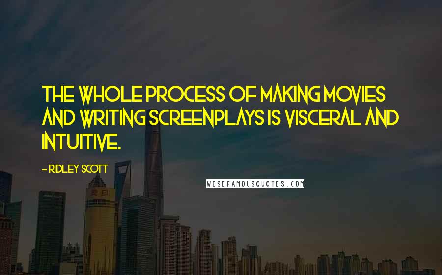 Ridley Scott Quotes: The whole process of making movies and writing screenplays is visceral and intuitive.