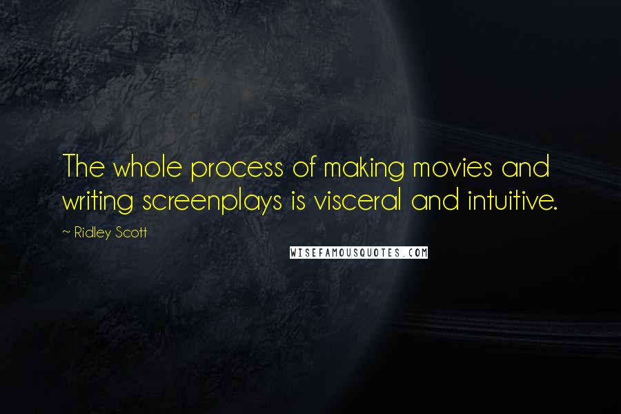 Ridley Scott Quotes: The whole process of making movies and writing screenplays is visceral and intuitive.
