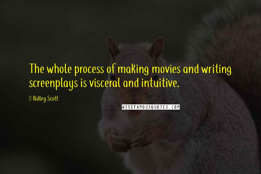 Ridley Scott Quotes: The whole process of making movies and writing screenplays is visceral and intuitive.