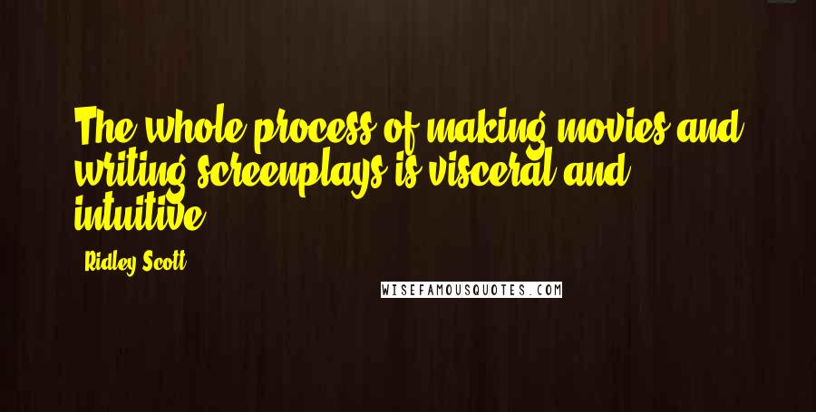 Ridley Scott Quotes: The whole process of making movies and writing screenplays is visceral and intuitive.