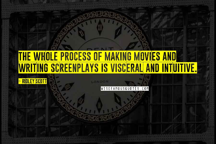 Ridley Scott Quotes: The whole process of making movies and writing screenplays is visceral and intuitive.