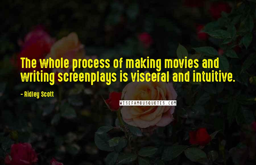 Ridley Scott Quotes: The whole process of making movies and writing screenplays is visceral and intuitive.