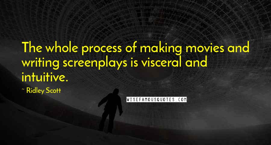 Ridley Scott Quotes: The whole process of making movies and writing screenplays is visceral and intuitive.