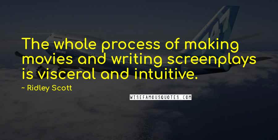 Ridley Scott Quotes: The whole process of making movies and writing screenplays is visceral and intuitive.