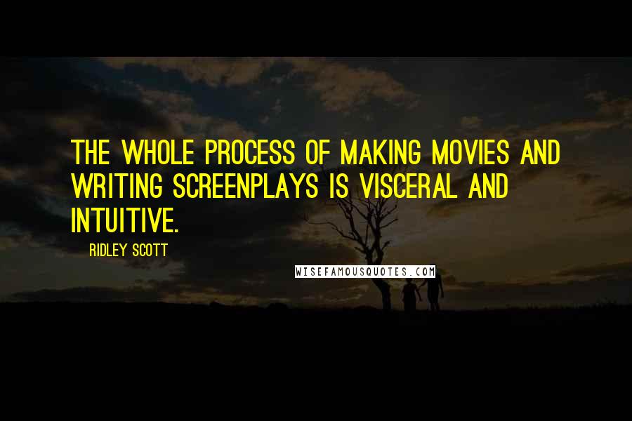 Ridley Scott Quotes: The whole process of making movies and writing screenplays is visceral and intuitive.