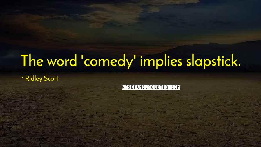 Ridley Scott Quotes: The word 'comedy' implies slapstick.