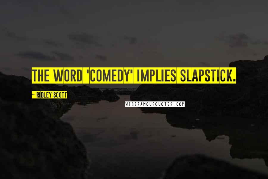 Ridley Scott Quotes: The word 'comedy' implies slapstick.