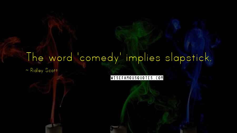 Ridley Scott Quotes: The word 'comedy' implies slapstick.