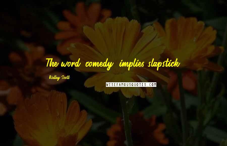 Ridley Scott Quotes: The word 'comedy' implies slapstick.