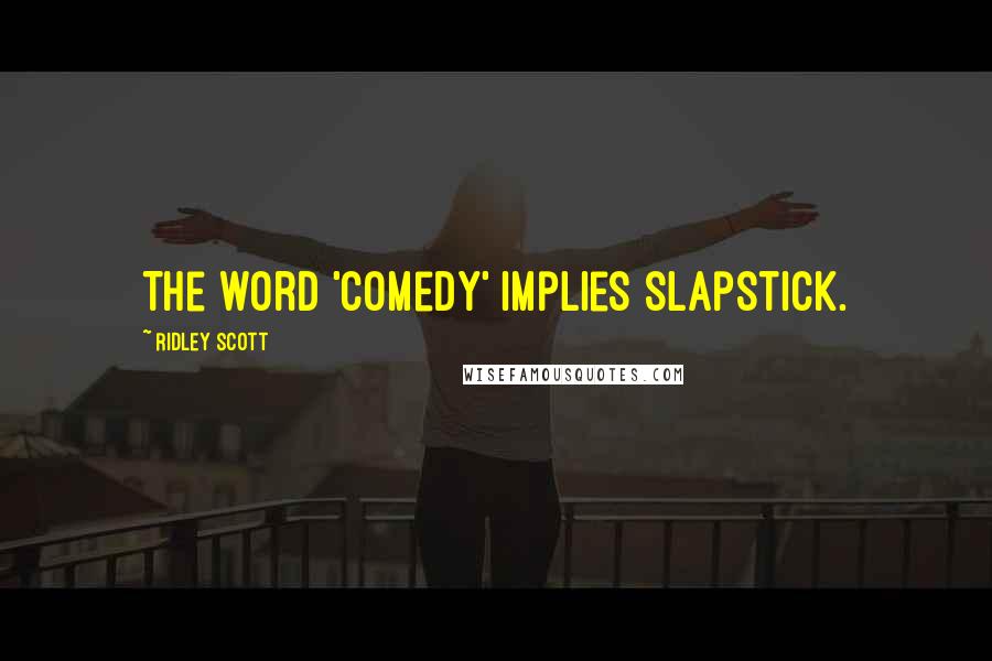 Ridley Scott Quotes: The word 'comedy' implies slapstick.