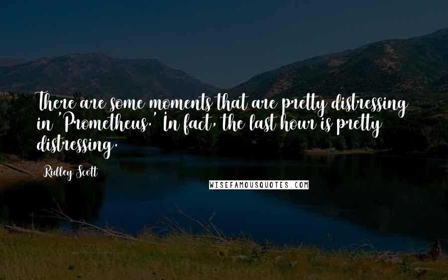 Ridley Scott Quotes: There are some moments that are pretty distressing in 'Prometheus.' In fact, the last hour is pretty distressing.