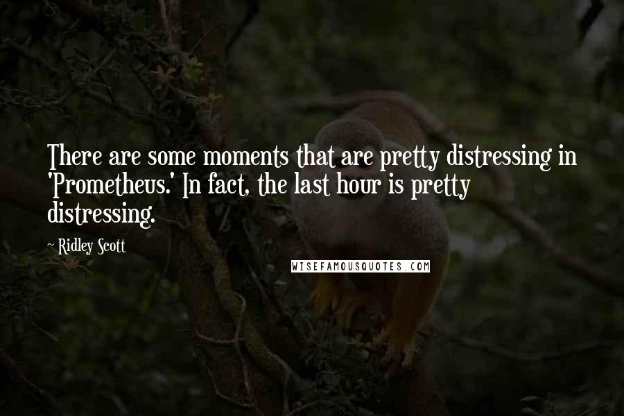 Ridley Scott Quotes: There are some moments that are pretty distressing in 'Prometheus.' In fact, the last hour is pretty distressing.