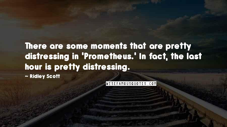 Ridley Scott Quotes: There are some moments that are pretty distressing in 'Prometheus.' In fact, the last hour is pretty distressing.