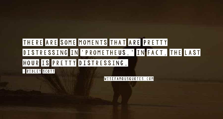 Ridley Scott Quotes: There are some moments that are pretty distressing in 'Prometheus.' In fact, the last hour is pretty distressing.