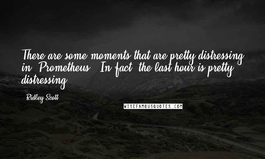 Ridley Scott Quotes: There are some moments that are pretty distressing in 'Prometheus.' In fact, the last hour is pretty distressing.