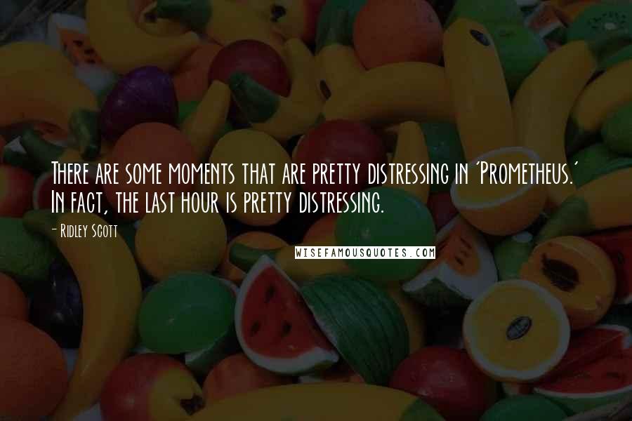 Ridley Scott Quotes: There are some moments that are pretty distressing in 'Prometheus.' In fact, the last hour is pretty distressing.