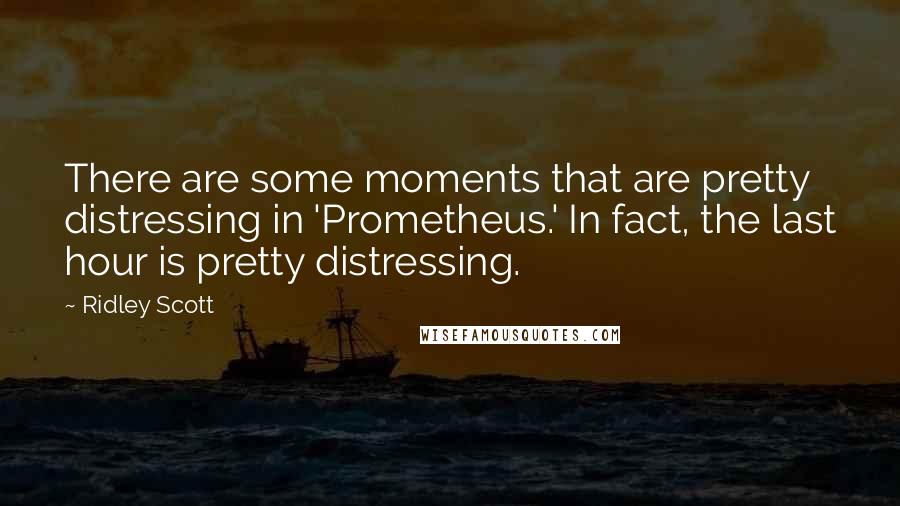 Ridley Scott Quotes: There are some moments that are pretty distressing in 'Prometheus.' In fact, the last hour is pretty distressing.