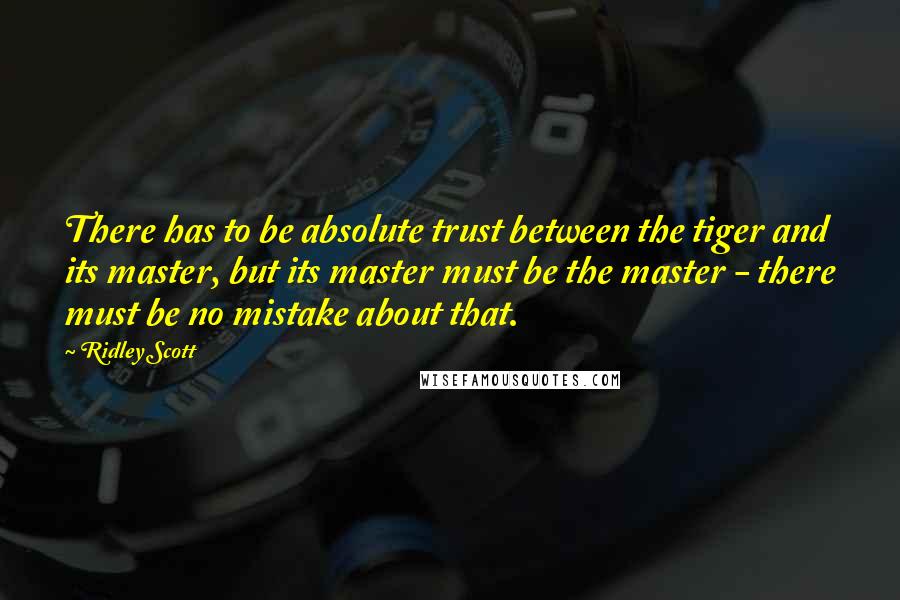 Ridley Scott Quotes: There has to be absolute trust between the tiger and its master, but its master must be the master - there must be no mistake about that.