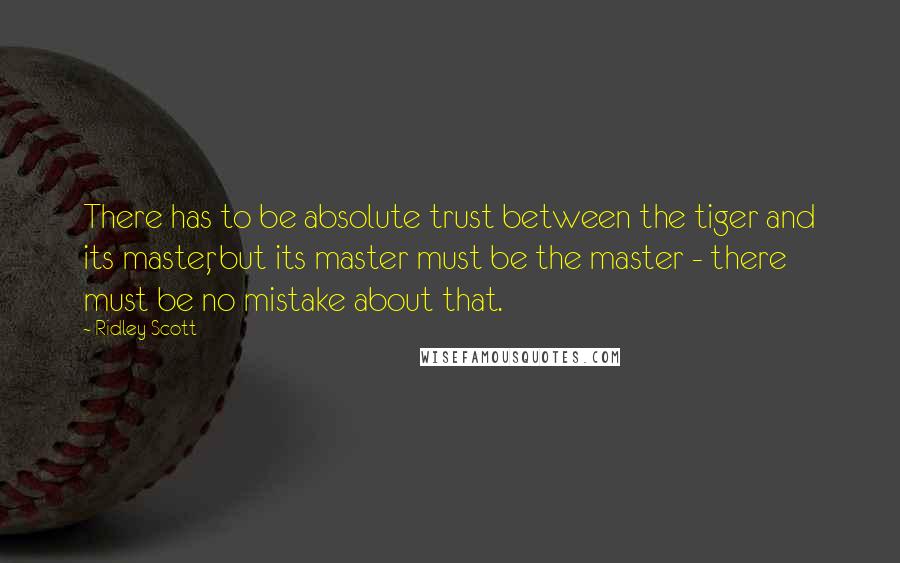 Ridley Scott Quotes: There has to be absolute trust between the tiger and its master, but its master must be the master - there must be no mistake about that.