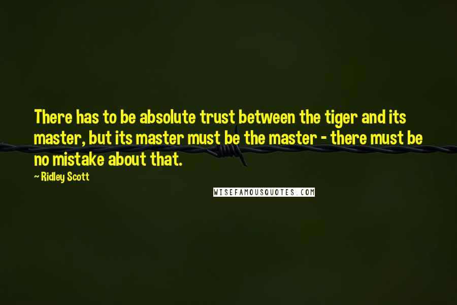 Ridley Scott Quotes: There has to be absolute trust between the tiger and its master, but its master must be the master - there must be no mistake about that.