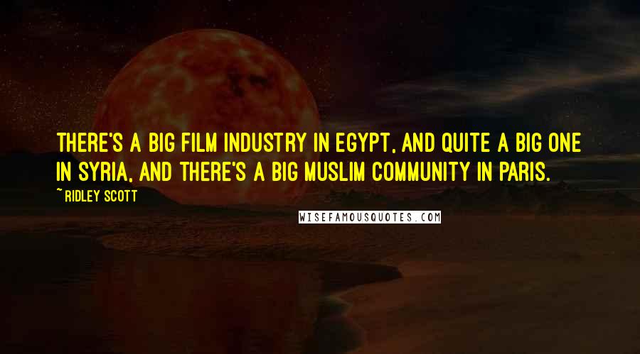 Ridley Scott Quotes: There's a big film industry in Egypt, and quite a big one in Syria, and there's a big Muslim community in Paris.