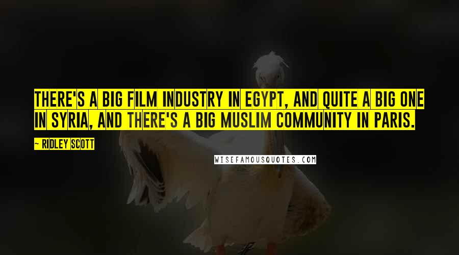 Ridley Scott Quotes: There's a big film industry in Egypt, and quite a big one in Syria, and there's a big Muslim community in Paris.