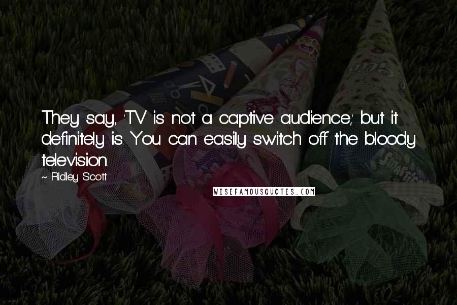 Ridley Scott Quotes: They say, 'TV is not a captive audience,' but it definitely is. You can easily switch off the bloody television.