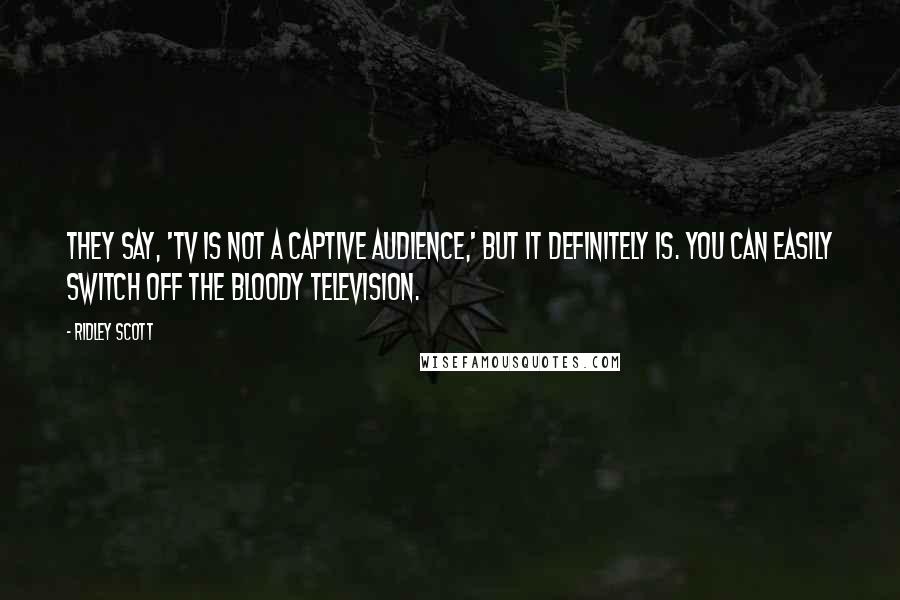 Ridley Scott Quotes: They say, 'TV is not a captive audience,' but it definitely is. You can easily switch off the bloody television.