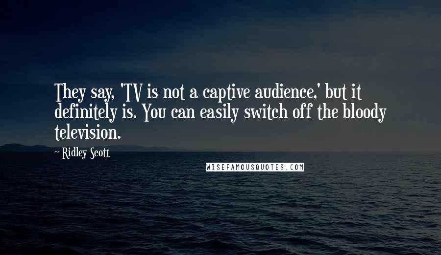 Ridley Scott Quotes: They say, 'TV is not a captive audience,' but it definitely is. You can easily switch off the bloody television.