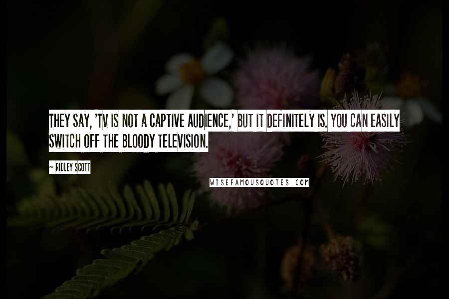 Ridley Scott Quotes: They say, 'TV is not a captive audience,' but it definitely is. You can easily switch off the bloody television.