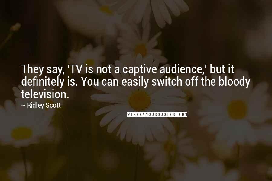 Ridley Scott Quotes: They say, 'TV is not a captive audience,' but it definitely is. You can easily switch off the bloody television.