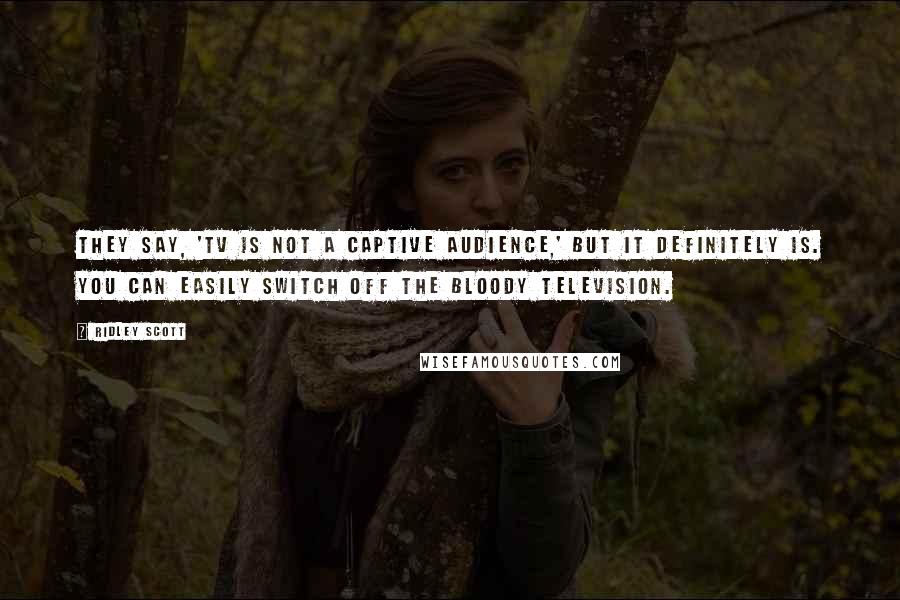 Ridley Scott Quotes: They say, 'TV is not a captive audience,' but it definitely is. You can easily switch off the bloody television.