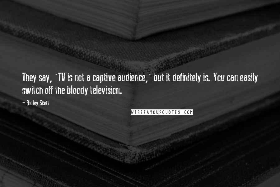 Ridley Scott Quotes: They say, 'TV is not a captive audience,' but it definitely is. You can easily switch off the bloody television.